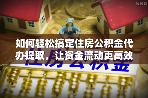 盐湖如何轻松搞定住房公积金代办提取，让资金流动更高效