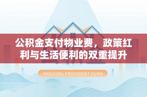 盐湖公积金支付物业费，政策红利与生活便利的双重提升