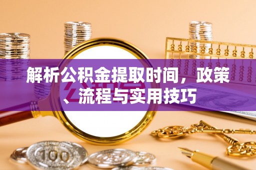 盐湖解析公积金提取时间，政策、流程与实用技巧