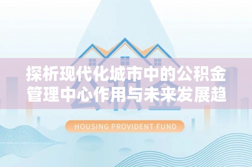 盐湖探析现代化城市中的公积金管理中心作用与未来发展趋势