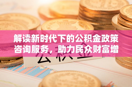 盐湖解读新时代下的公积金政策咨询服务，助力民众财富增值与安居梦想