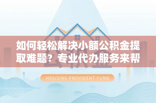 盐湖如何轻松解决小额公积金提取难题？专业代办服务来帮忙