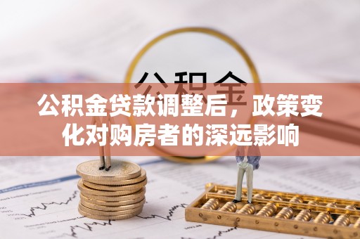 盐湖公积金贷款调整后，政策变化对购房者的深远影响