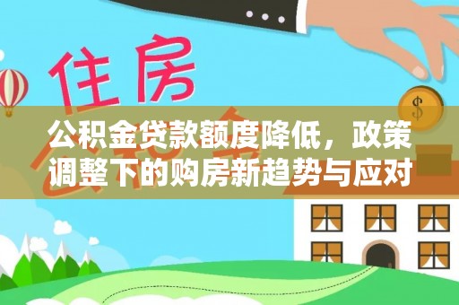 盐湖公积金贷款额度降低，政策调整下的购房新趋势与应对策略