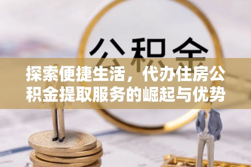 盐湖探索便捷生活，代办住房公积金提取服务的崛起与优势