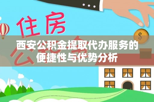盐湖西安公积金提取代办服务的便捷性与优势分析