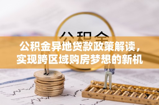 盐湖公积金异地贷款政策解读，实现跨区域购房梦想的新机遇