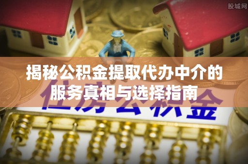 盐湖揭秘公积金提取代办中介的服务真相与选择指南