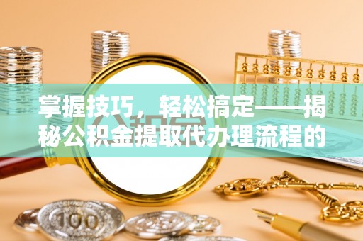 盐湖掌握技巧，轻松搞定——揭秘公积金提取代办理流程的关键步骤