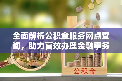 盐湖全面解析公积金服务网点查询，助力高效办理金融事务