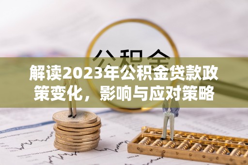 盐湖解读2023年公积金贷款政策变化，影响与应对策略