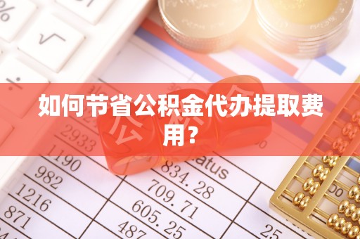 盐湖如何节省公积金代办提取费用？