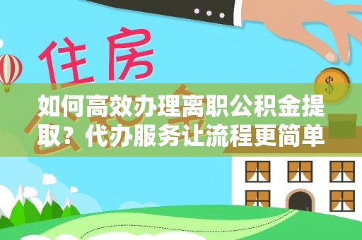 盐湖如何高效办理离职公积金提取？代办服务让流程更简单