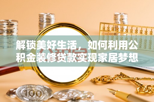 盐湖解锁美好生活，如何利用公积金装修贷款实现家居梦想