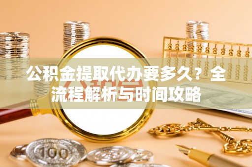 盐湖公积金提取代办要多久？全流程解析与时间攻略