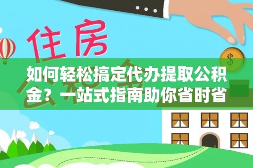 盐湖如何轻松搞定代办提取公积金？一站式指南助你省时省心