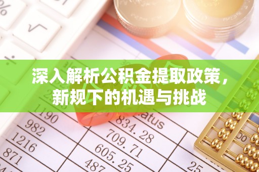 盐湖深入解析公积金提取政策，新规下的机遇与挑战