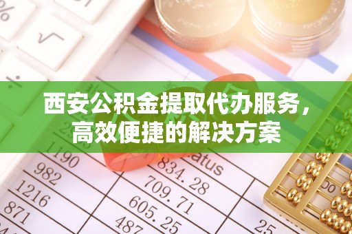 盐湖西安公积金提取代办服务，高效便捷的解决方案