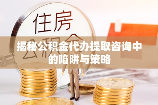 盐湖揭秘公积金代办提取咨询中的陷阱与策略