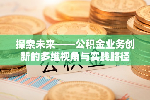 盐湖探索未来——公积金业务创新的多维视角与实践路径