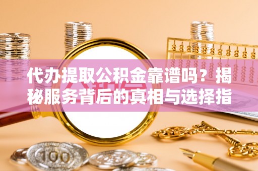 盐湖代办提取公积金靠谱吗？揭秘服务背后的真相与选择指南