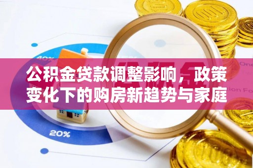 盐湖公积金贷款调整影响，政策变化下的购房新趋势与家庭财务规划