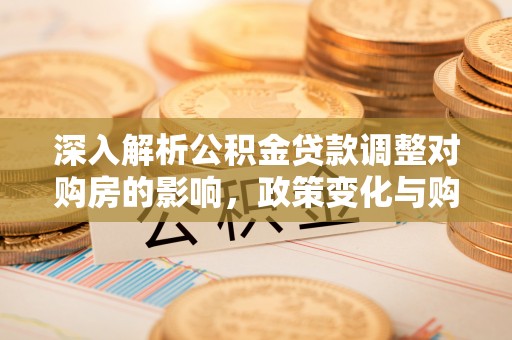 盐湖深入解析公积金贷款调整对购房的影响，政策变化与购房者选择