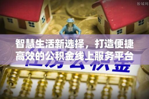 盐湖智慧生活新选择，打造便捷高效的公积金线上服务平台