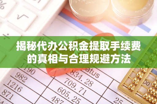 盐湖揭秘代办公积金提取手续费的真相与合理规避方法