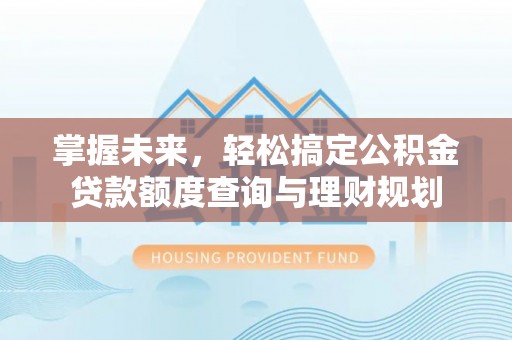 盐湖掌握未来，轻松搞定公积金贷款额度查询与理财规划