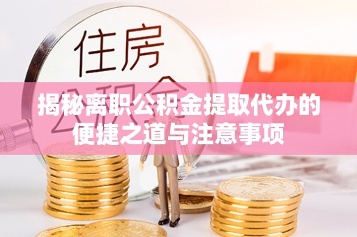 盐湖揭秘离职公积金提取代办的便捷之道与注意事项