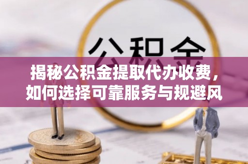 盐湖揭秘公积金提取代办收费，如何选择可靠服务与规避风险