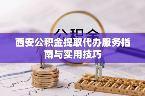 盐湖西安公积金提取代办服务指南与实用技巧