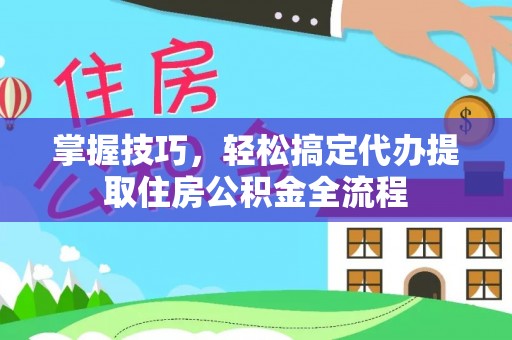 盐湖掌握技巧，轻松搞定代办提取住房公积金全流程