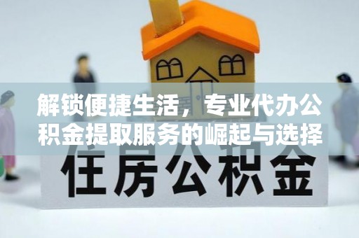 盐湖解锁便捷生活，专业代办公积金提取服务的崛起与选择