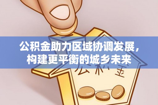 盐湖公积金助力区域协调发展，构建更平衡的城乡未来