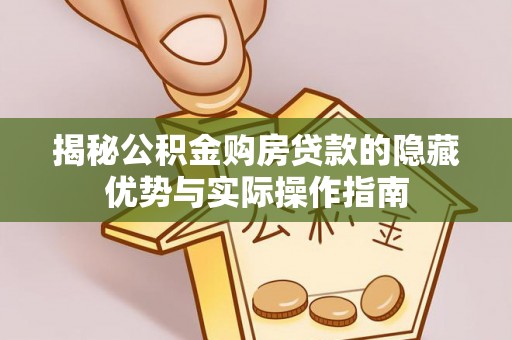 盐湖揭秘公积金购房贷款的隐藏优势与实际操作指南