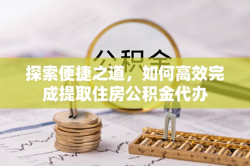 盐湖探索便捷之道，如何高效完成提取住房公积金代办