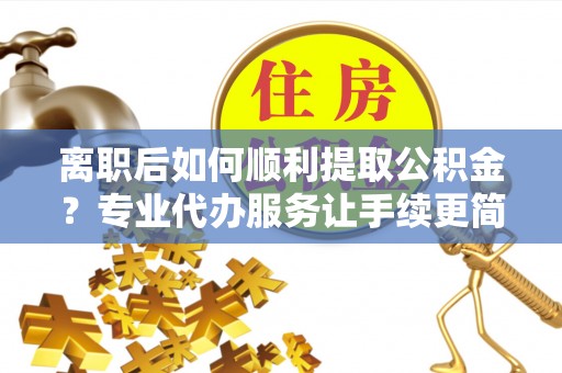 盐湖离职后如何顺利提取公积金？专业代办服务让手续更简单