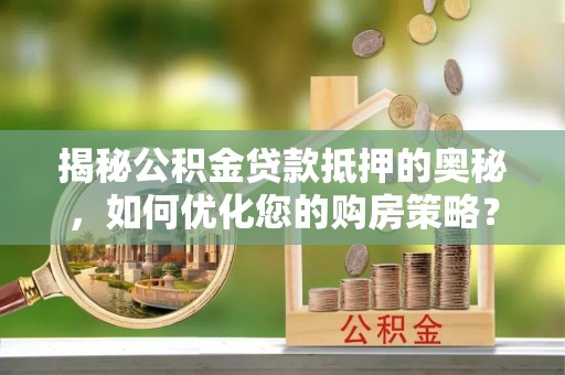 盐湖揭秘公积金贷款抵押的奥秘，如何优化您的购房策略？