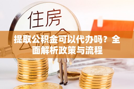 盐湖提取公积金可以代办吗？全面解析政策与流程