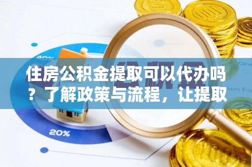盐湖住房公积金提取可以代办吗？了解政策与流程，让提取更便捷