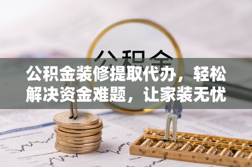 盐湖公积金装修提取代办，轻松解决资金难题，让家装无忧