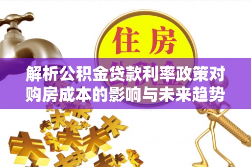 盐湖解析公积金贷款利率政策对购房成本的影响与未来趋势