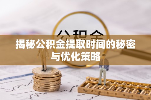 盐湖揭秘公积金提取时间的秘密与优化策略