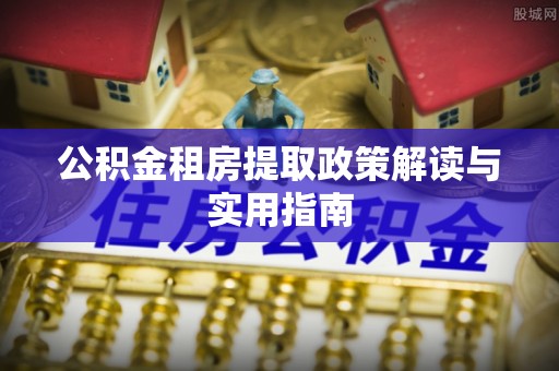 盐湖公积金租房提取政策解读与实用指南