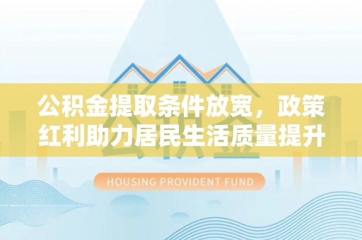 盐湖公积金提取条件放宽，政策红利助力居民生活质量提升