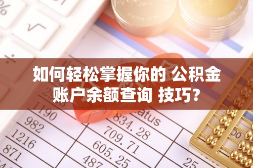 盐湖如何轻松掌握你的 公积金账户余额查询 技巧？