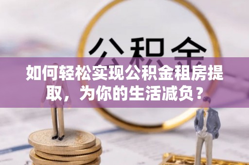 盐湖如何轻松实现公积金租房提取，为你的生活减负？