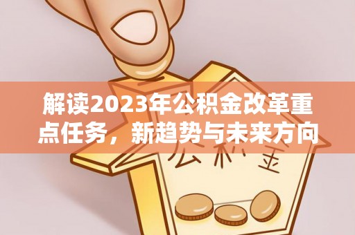 盐湖解读2023年公积金改革重点任务，新趋势与未来方向
